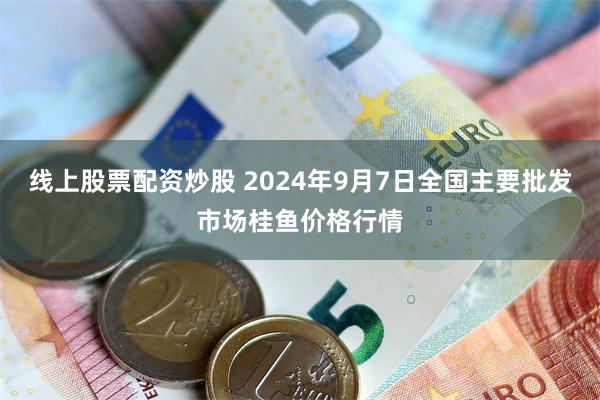 线上股票配资炒股 2024年9月7日全国主要批发市场桂鱼价格行情