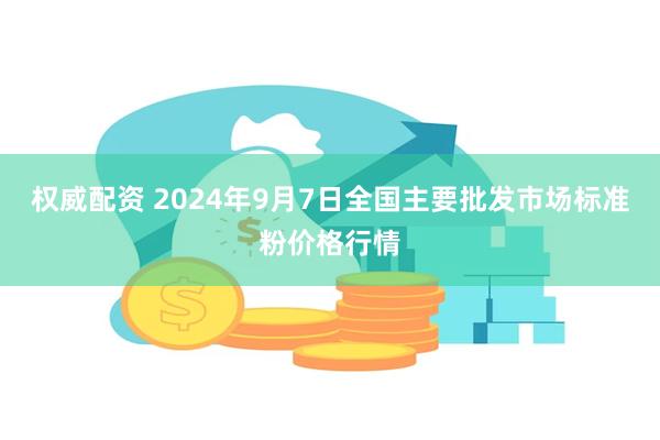 权威配资 2024年9月7日全国主要批发市场标准粉价格行情