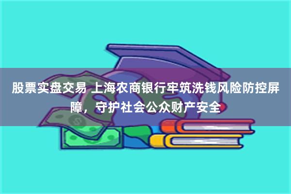 股票实盘交易 上海农商银行牢筑洗钱风险防控屏障，守护社会公众财产安全