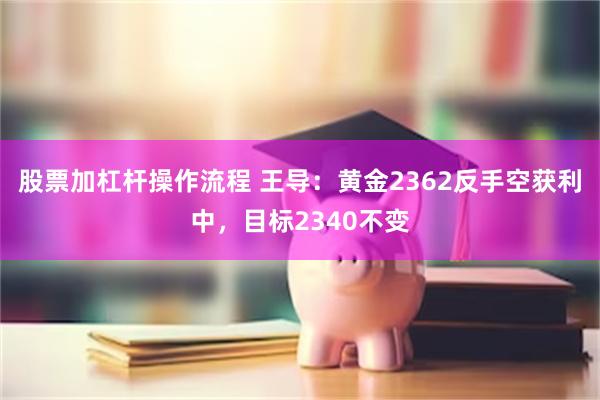 股票加杠杆操作流程 王导：黄金2362反手空获利中，目标2340不变