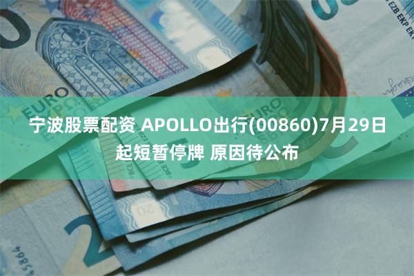 宁波股票配资 APOLLO出行(00860)7月29日起短暂停牌 原因待公布