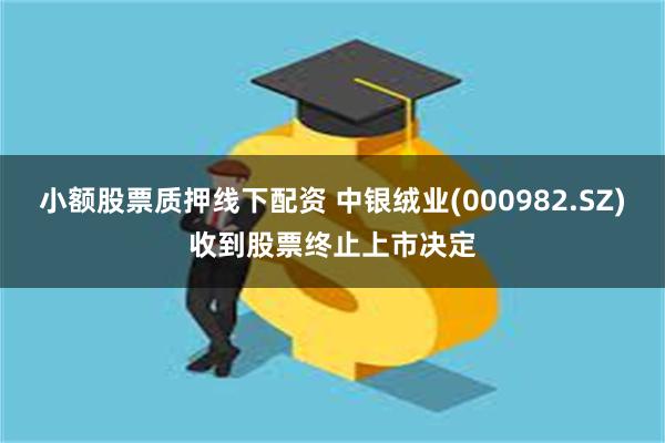 小额股票质押线下配资 中银绒业(000982.SZ)收到股票终止上市决定