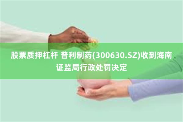 股票质押杠杆 普利制药(300630.SZ)收到海南证监局行政处罚决定