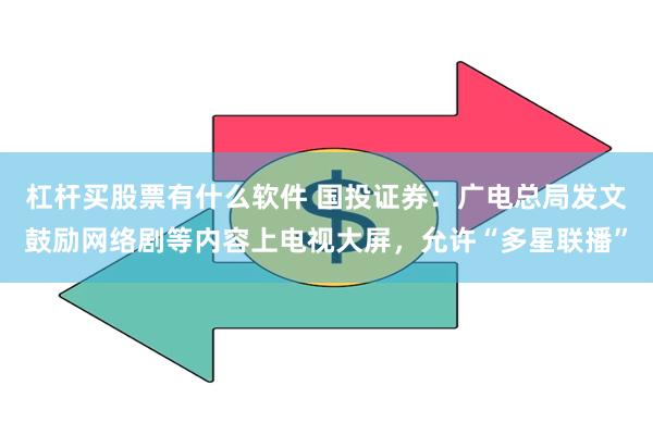 杠杆买股票有什么软件 国投证券：广电总局发文鼓励网络剧等内容上电视大屏，允许“多星联播”