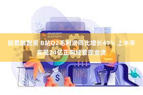 股票融配资 B站Q2毛利润同比增长49% 上半年实现24亿正向经营现金流