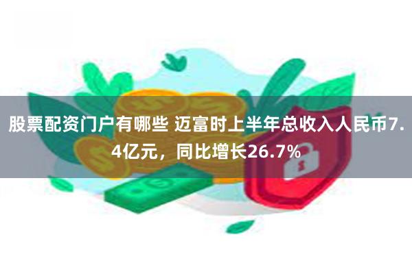 股票配资门户有哪些 迈富时上半年总收入人民币7.4亿元，同比增长26.7%