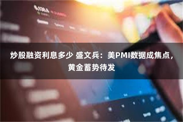 炒股融资利息多少 盛文兵：美PMI数据成焦点，黄金蓄势待发