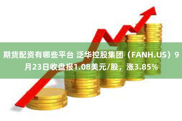 期货配资有哪些平台 泛华控股集团（FANH.US）9月23日收盘报1.08美元/股，涨3.85%