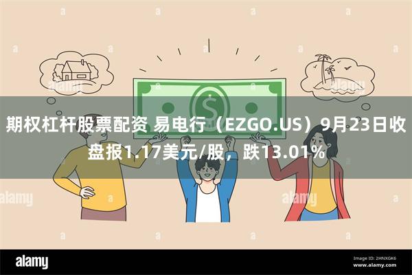 期权杠杆股票配资 易电行（EZGO.US）9月23日收盘报1.17美元/股，跌13.01%