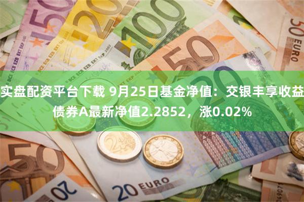 实盘配资平台下载 9月25日基金净值：交银丰享收益债券A最新净值2.2852，涨0.02%