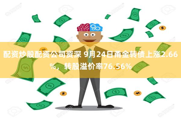 配资炒股配资公司资深 9月24日甬金转债上涨2.66%，转股溢价率76.56%