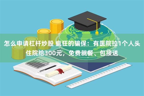 怎么申请杠杆炒股 疯狂的骗保：有医院拉1个人头住院给300元，免费就餐、包接送