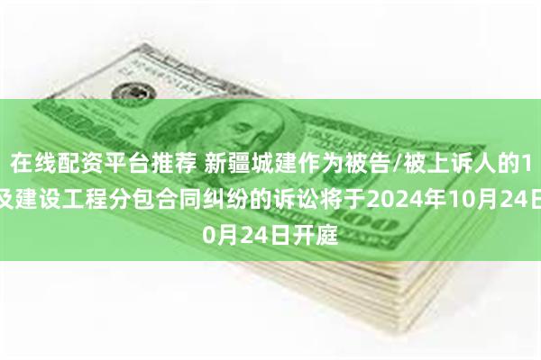 在线配资平台推荐 新疆城建作为被告/被上诉人的1起涉及建设工程分包合同纠纷的诉讼将于2024年10月24日开庭