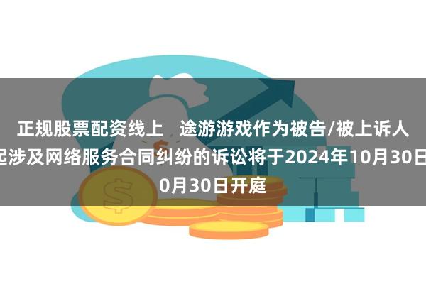 正规股票配资线上   途游游戏作为被告/被上诉人的1起涉及网络服务合同纠纷的诉讼将于2024年10月30日开庭