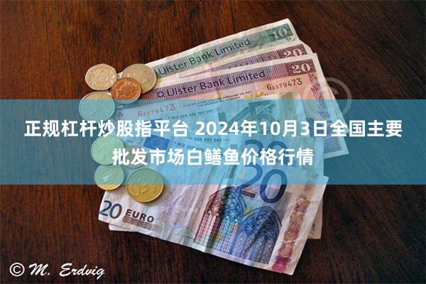 正规杠杆炒股指平台 2024年10月3日全国主要批发市场白鳝鱼价格行情