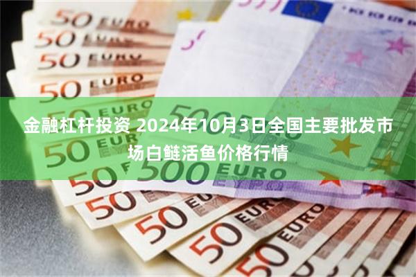 金融杠杆投资 2024年10月3日全国主要批发市场白鲢活鱼价格行情