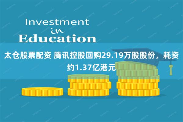 太仓股票配资 腾讯控股回购29.19万股股份，耗资约1.37亿港元