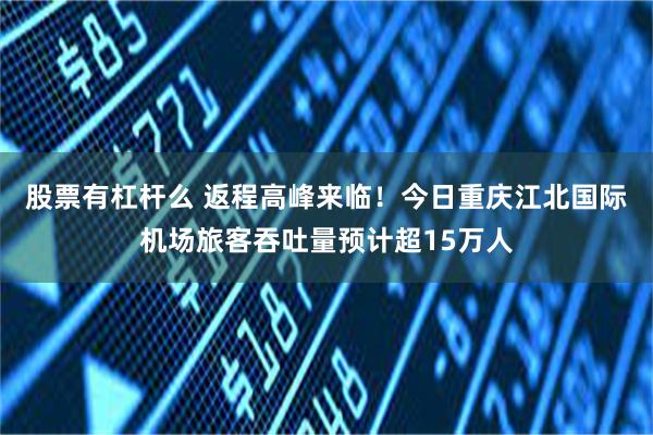 股票有杠杆么 返程高峰来临！今日重庆江北国际机场旅客吞吐量预计超15万人