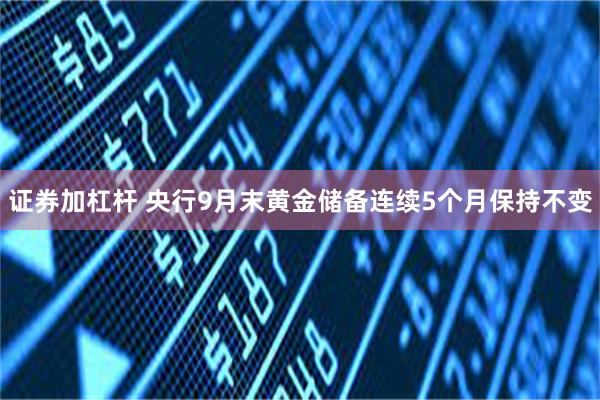 证券加杠杆 央行9月末黄金储备连续5个月保持不变