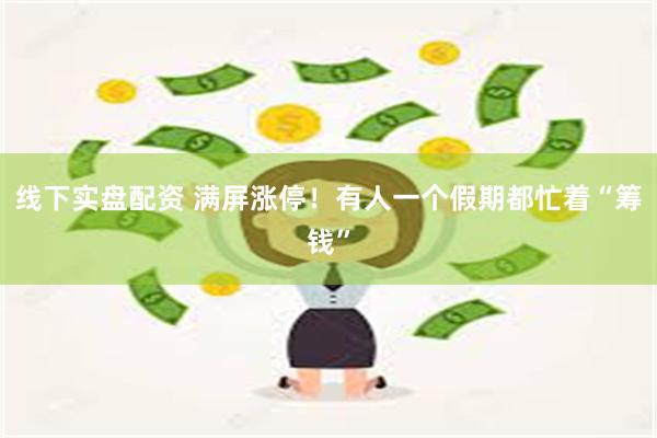 线下实盘配资 满屏涨停！有人一个假期都忙着“筹钱”