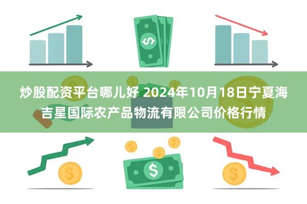 炒股配资平台哪儿好 2024年10月18日宁夏海吉星国际农产品物流有限公司价格行情