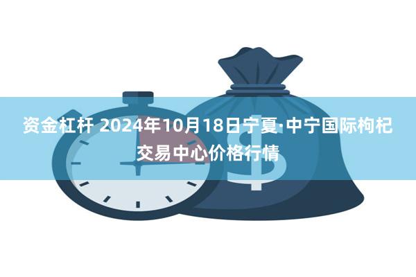 资金杠杆 2024年10月18日宁夏·中宁国际枸杞交易中心价格行情