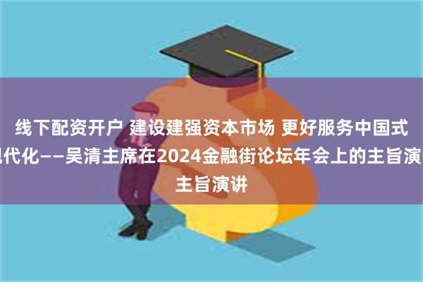 线下配资开户 建设建强资本市场 更好服务中国式现代化——吴清主席在2024金融街论坛年会上的主旨演讲