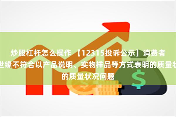 炒股杠杆怎么操作 【12315投诉公示】消费者投诉今世缘不符合以产品说明、实物样品等方式表明的质量状况问题