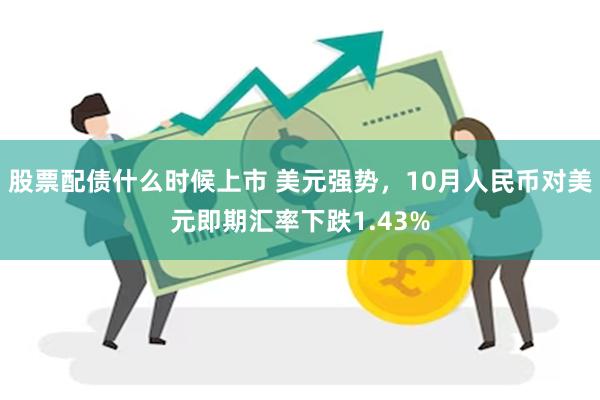 股票配债什么时候上市 美元强势，10月人民币对美元即期汇率下跌1.43%