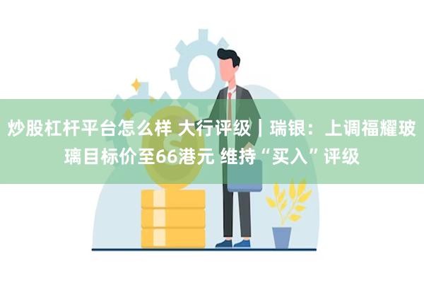 炒股杠杆平台怎么样 大行评级｜瑞银：上调福耀玻璃目标价至66港元 维持“买入”评级