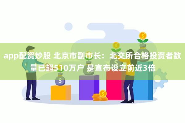 app配资炒股 北京市副市长：北交所合格投资者数量已超510万户 是宣布设立前近3倍