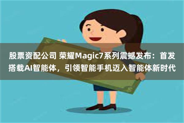 股票资配公司 荣耀Magic7系列震撼发布：首发搭载AI智能体，引领智能手机迈入智能体新时代