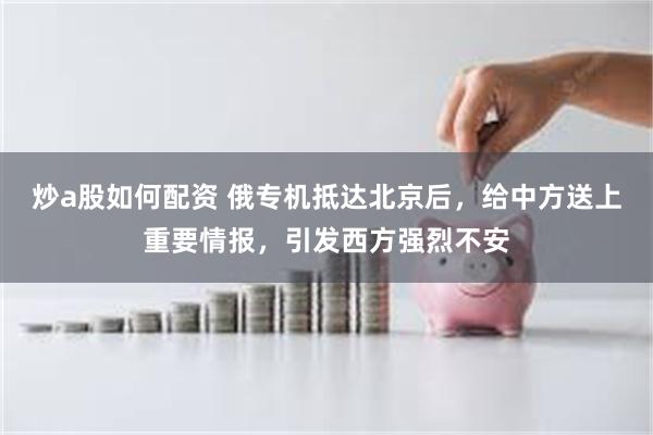 炒a股如何配资 俄专机抵达北京后，给中方送上重要情报，引发西方强烈不安