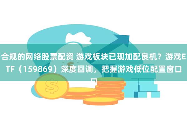 合规的网络股票配资 游戏板块已现加配良机？游戏ETF（159869）深度回调，把握游戏低位配置窗口