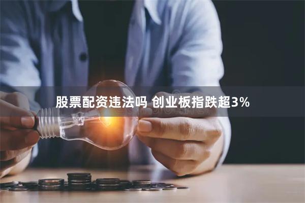 股票配资违法吗 创业板指跌超3%