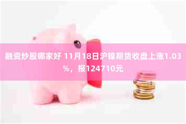 融资炒股哪家好 11月18日沪镍期货收盘上涨1.03%，报124710元