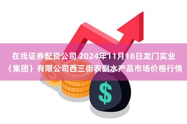 在线证券配资公司 2024年11月18日龙门实业（集团）有限公司西三街农副水产品市场价格行情