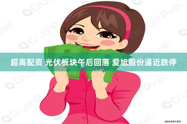 超高配资 光伏板块午后回落 爱旭股份逼近跌停