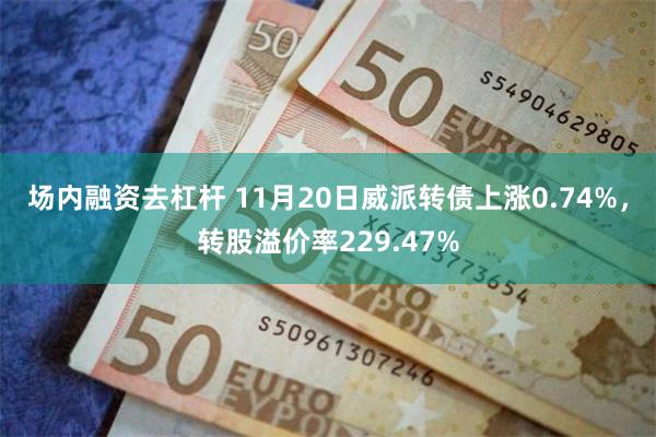 场内融资去杠杆 11月20日威派转债上涨0.74%，转股溢价率229.47%