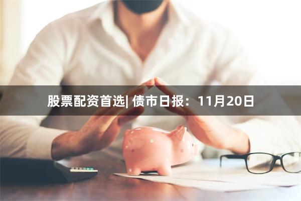 股票配资首选| 债市日报：11月20日