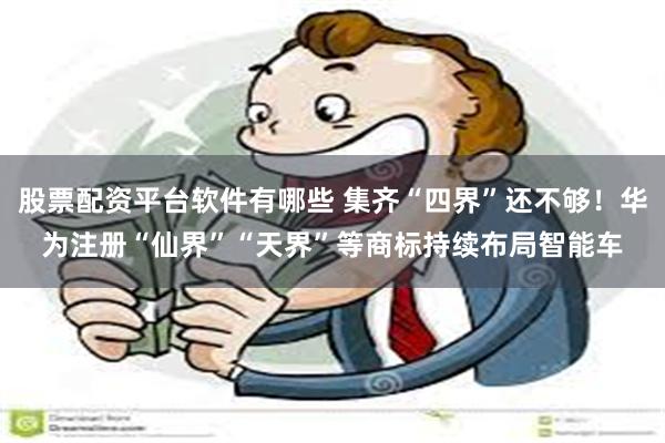 股票配资平台软件有哪些 集齐“四界”还不够！华为注册“仙界”“天界”等商标持续布局智能车