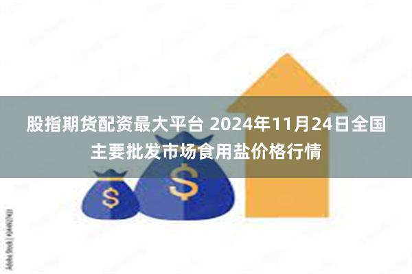 股指期货配资最大平台 2024年11月24日全国主要批发市场食用盐价格行情