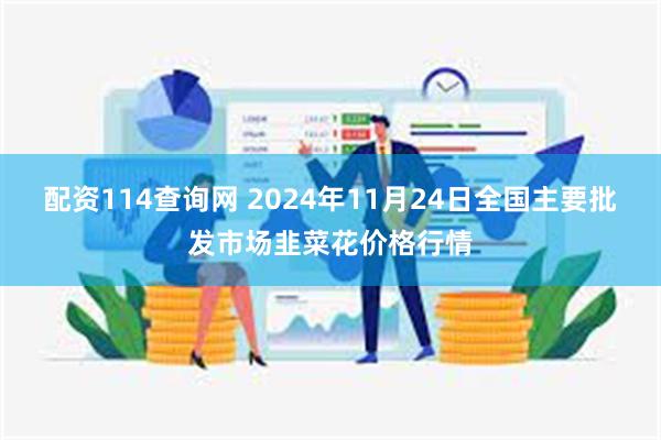 配资114查询网 2024年11月24日全国主要批发市场韭菜花价格行情