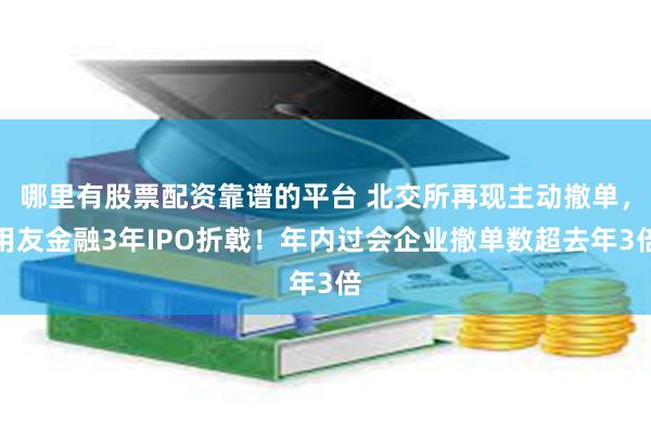 哪里有股票配资靠谱的平台 北交所再现主动撤单，用友金融3年IPO折戟！年内过会企业撤单数超去年3倍