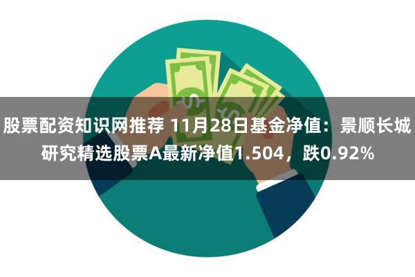 股票配资知识网推荐 11月28日基金净值：景顺长城研究精选股票A最新净值1.504，跌0.92%