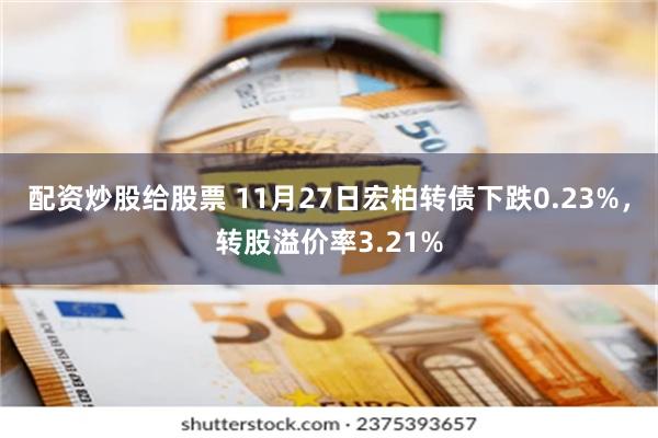 配资炒股给股票 11月27日宏柏转债下跌0.23%，转股溢价率3.21%