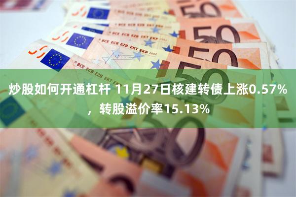 炒股如何开通杠杆 11月27日核建转债上涨0.57%，转股溢价率15.13%