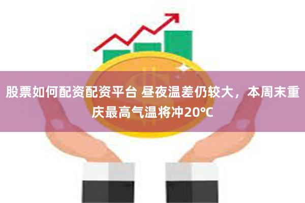 股票如何配资配资平台 昼夜温差仍较大，本周末重庆最高气温将冲20℃