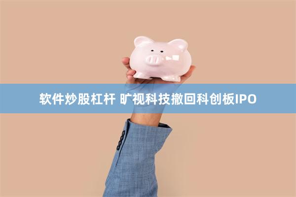 软件炒股杠杆 旷视科技撤回科创板IPO