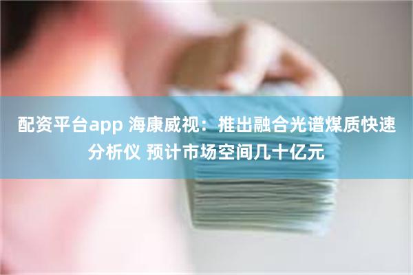 配资平台app 海康威视：推出融合光谱煤质快速分析仪 预计市场空间几十亿元